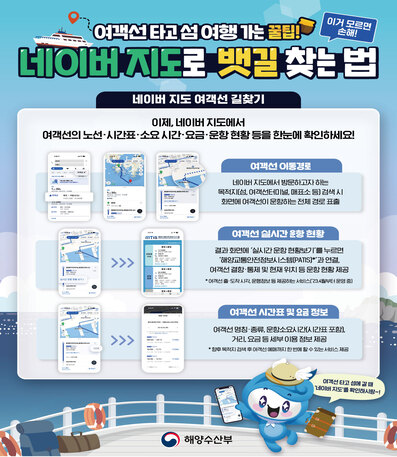 여객선 타고 섬여행 가는 꿀팁 네이버 지도로 뱃길 찾는법
이제 네이버 지도에서 여객선의 노선 시간표 소요시간 요금 운항 현황 등을 한눈에 확인하세요!
1. 여객선 이동경로 네이버 지도에서 방문하고자 하는 목적지섬,여객터미널 매표소 등 검색시 화면에 여객선이 운항하는 전체 경로 표출 
2. 여객선 실시간 운항 현황 결과 화면에 실시간 운항 현황보기를 누르면 해양교통안전정보시스템과 여객선 결항 통재 및 현재 위치를 운항 정보 제공
3. 여객선 시간표 및 요금 정보 여객선 명칭 종류, 운항소요시간 시간표 포함 거리, 요금 등 세부 이용 정보 제공