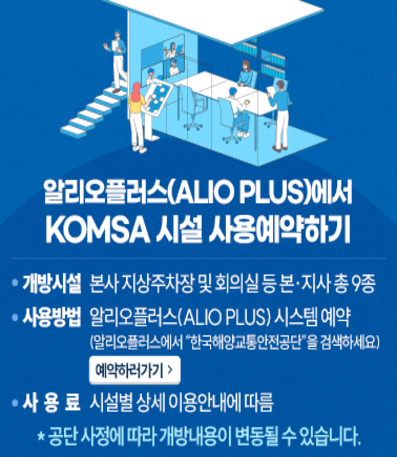 알리오플러스(ALIO PLUS)에서 KOMSA 시설 사용예약하기
  ㅇ 개방시설 : 본사 지상주차장 및 회의실 등 본·지사 총 9종
  ㅇ 사용방법 : 알리오플러스(ALIO PLUS) 시스템 예약 // 클릭 안내 이미지 삽입 
               (알리오플러스에서 “한국해양교통안전공단”을 검색하세요)
  ㅇ 사용료 : 시설별 상세 이용안내에 따름

 * 공단 사정에 따라 개방내용이 변동될 수 있습니다.