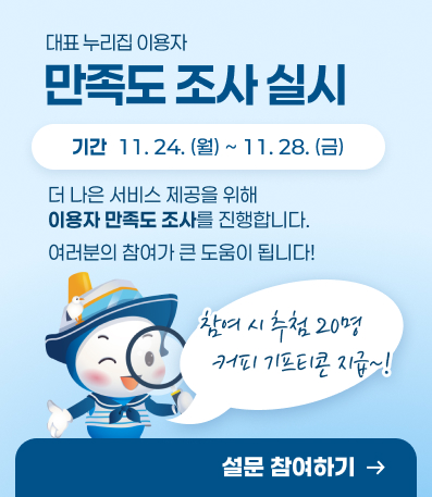 대표 누리집 이용자 만족도 조사 실시
더 나은 서비스 제공을 위해
이용자 만족도 조사를 진행합니다.
기간: 11.24.(월) ~ 11.28.(금)
참여 시 추첨 20명 커피 기프티콘 지급
[ 설문 참여하기 ]
여러분의 참여가 큰 도움이 됩니다!