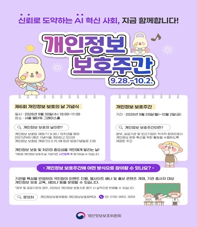 신뢰로 도약하는 AI 혁신 사회, 지금 함께합니다!
개인정보 보호주간 : 9.28 - 10.2.
제6회 개인정보 보호의 날 기념식
일시 : 2026년 9월 30일(수) 10:00~11:30
장소 : 서울 엘타워 그레이스홀