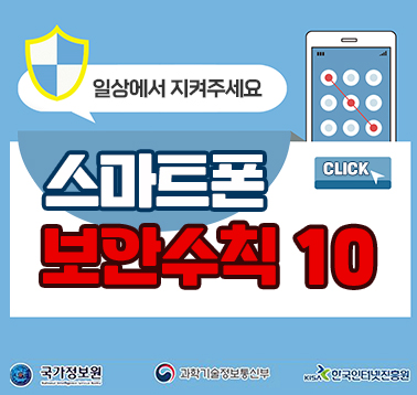 일상에서 지켜주세요
스마트폰 보안수칙 10 CLICK
국가정보원, 과학기술정보통신부, 한국인터넷진흥원;jsessionid=0148C9A47EBC9F5FB80A8725F6D97451