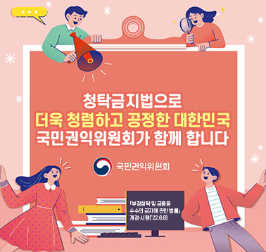 청탁금지법으로 더욱 청렴하고 공정한 대한민국 국민권익위원회가 함께 합니다.
국민권익위원회
부정청탁 및 금품등 수수의 금지에 관한 법률 개정·시행(2022.6.8);jsessionid=F56A16C2E443A05A8722F9C4D91819FE