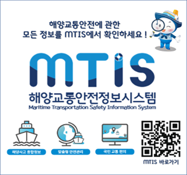 해양교통안전에 관한 모든 정보를 MTIS에서 확인하세요
MTIS 해양교통안전정보 시스템 
해양사고 종합정보, 맞춤형 안전관리, 국민교통 편의
MTIS 바로가기 : https://mtis.komsa.or.kr;jsessionid=F56A16C2E443A05A8722F9C4D91819FE