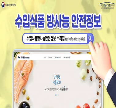 수입식품 방사능 안전정보
수입식품 방사능 안전정보 누리집 (radsafe.mfds.go.kr)
안전한 식품관회 국민이 신뢰할수 있도록 꼼꼼하게;jsessionid=F56A16C2E443A05A8722F9C4D91819FE