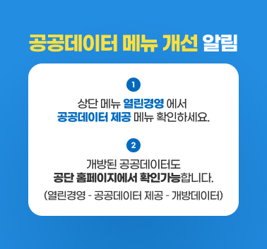 공공데이터 메뉴 개선 알림

1. 상단 메뉴 ‘열린경영’ 에서 ‘공공데이터 제공’ 메뉴 확인하세요.

2. 개방된 공공데이터도 공단 홈페이지에서 확인가능합니다.
  (열린경영 ？ 공공데이터 제공 ？ 개방데이터);jsessionid=F56A16C2E443A05A8722F9C4D91819FE